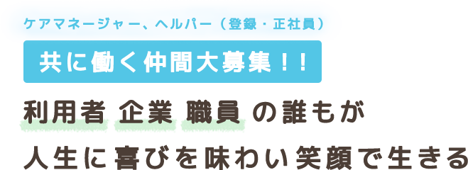 ケアマネージャー、ヘルパー（登録・正社員）共に働く仲間大募集!!利用者、企業、職員の誰もが人生に喜びを味わい笑顔で生きる